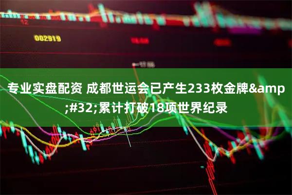 专业实盘配资 成都世运会已产生233枚金牌&#32;累计打破18项世界纪录