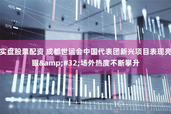 实盘股票配资 成都世运会中国代表团新兴项目表现亮眼&#32;场外热度不断攀升