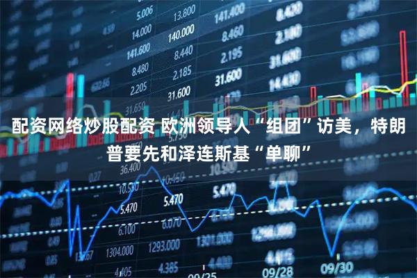 配资网络炒股配资 欧洲领导人“组团”访美，特朗普要先和泽连斯基“单聊”