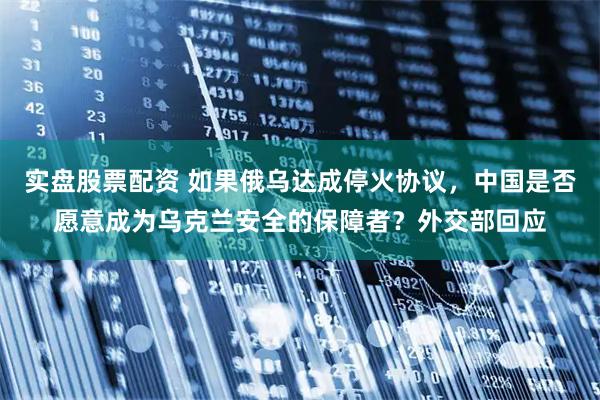 实盘股票配资 如果俄乌达成停火协议，中国是否愿意成为乌克兰安全的保障者？外交部回应