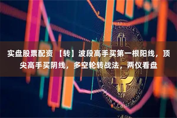 实盘股票配资 【转】波段高手买第一根阳线，顶尖高手买阴线，多空轮转战法，两仪看盘