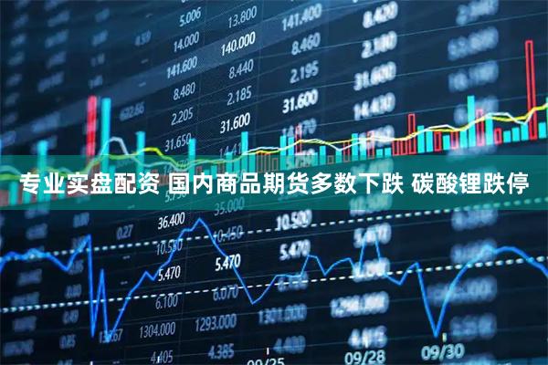 专业实盘配资 国内商品期货多数下跌 碳酸锂跌停