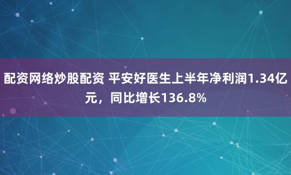 配资网络炒股配资 平安好医生上半年净利润1.34亿元，同比增长136.8%