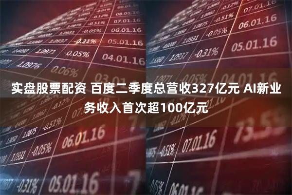 实盘股票配资 百度二季度总营收327亿元 AI新业务收入首次超100亿元