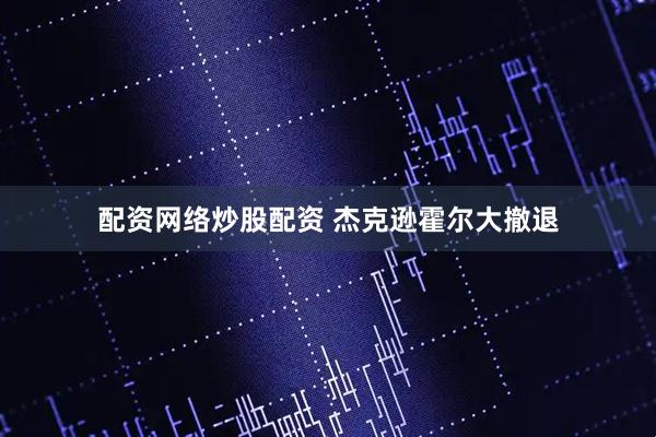 配资网络炒股配资 杰克逊霍尔大撤退