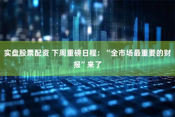 实盘股票配资 下周重磅日程：“全市场最重要的财报”来了