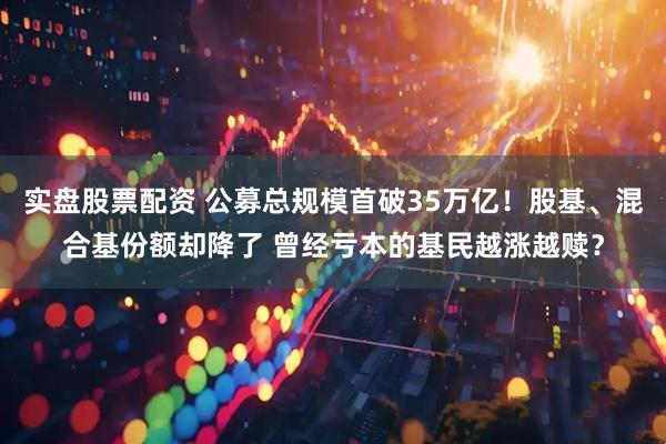 实盘股票配资 公募总规模首破35万亿！股基、混合基份额却降了 曾经亏本的基民越涨越赎？