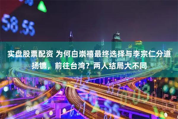 实盘股票配资 为何白崇禧最终选择与李宗仁分道扬镳，前往台湾？两人结局大不同
