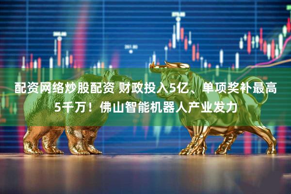配资网络炒股配资 财政投入5亿、单项奖补最高5千万！佛山智能机器人产业发力