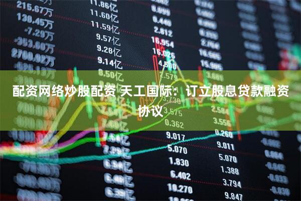 配资网络炒股配资 天工国际：订立股息贷款融资协议