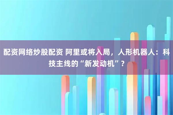 配资网络炒股配资 阿里或将入局，人形机器人：科技主线的“新发动机”？