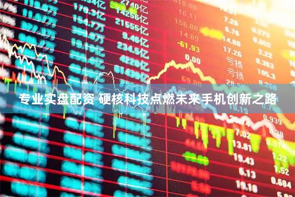 专业实盘配资 硬核科技点燃未来手机创新之路