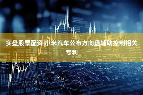 实盘股票配资 小米汽车公布方向盘辅助控制相关专利