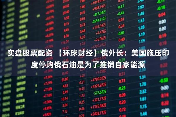 实盘股票配资 【环球财经】俄外长:美国施压印度停购俄石油是为了推销自家能源