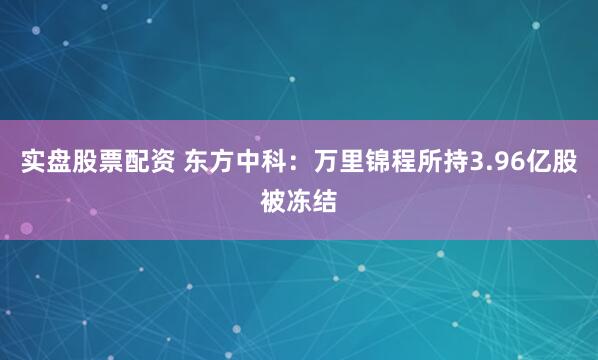 实盘股票配资 东方中科：万里锦程所持3.96亿股被冻结