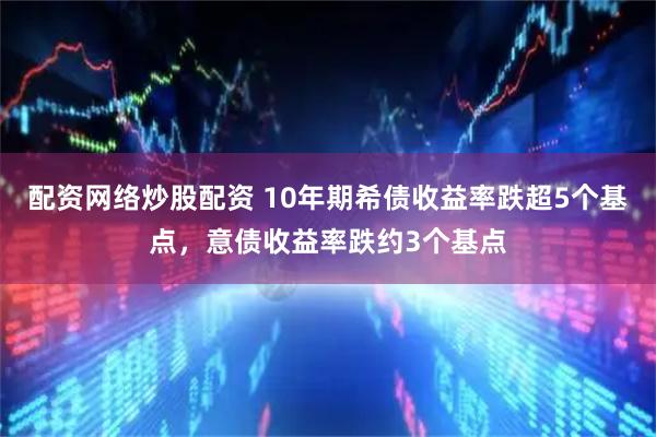 配资网络炒股配资 10年期希债收益率跌超5个基点，意债收益率跌约3个基点