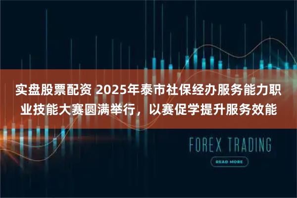 实盘股票配资 2025年泰市社保经办服务能力职业技能大赛圆满举行，以赛促学提升服务效能