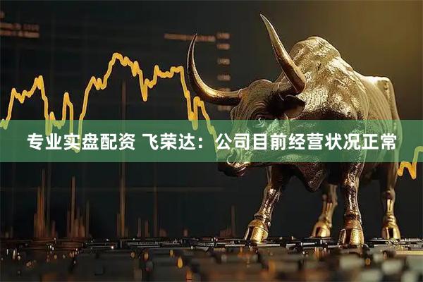 专业实盘配资 飞荣达：公司目前经营状况正常