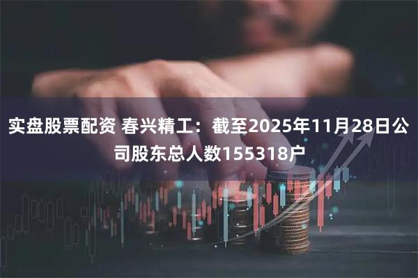 实盘股票配资 春兴精工：截至2025年11月28日公司股东总人数155318户