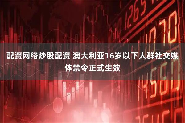 配资网络炒股配资 澳大利亚16岁以下人群社交媒体禁令正式生效