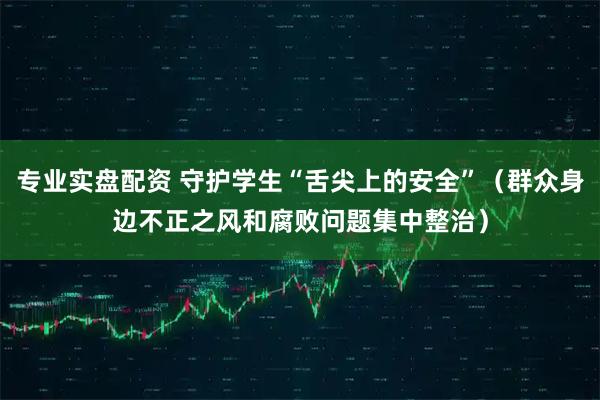 专业实盘配资 守护学生“舌尖上的安全”（群众身边不正之风和腐败问题集中整治）