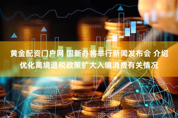 黄金配资门户网 国新办将举行新闻发布会 介绍优化离境退税政策扩大入境消费有关情况