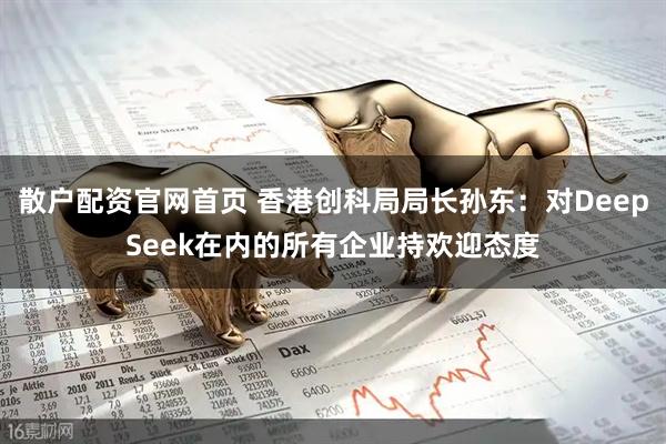 散户配资官网首页 香港创科局局长孙东：对DeepSeek在内的所有企业持欢迎态度