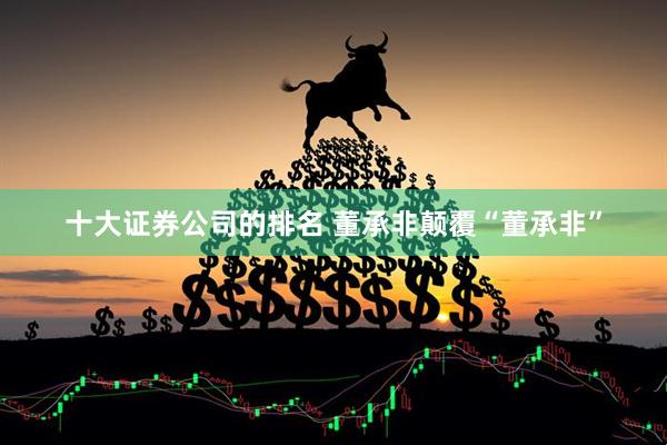 十大证券公司的排名 董承非颠覆“董承非”