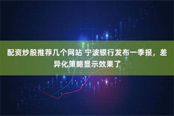 配资炒股推荐几个网站 宁波银行发布一季报，差异化策略显示效果了