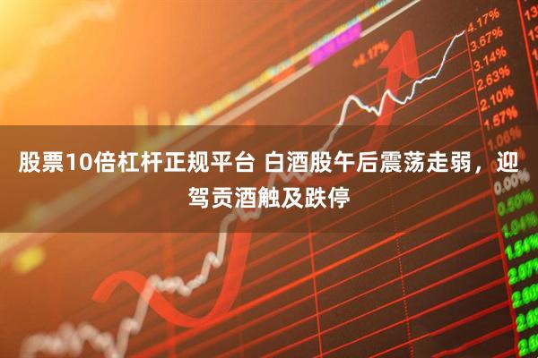 股票10倍杠杆正规平台 白酒股午后震荡走弱，迎驾贡酒触及跌停