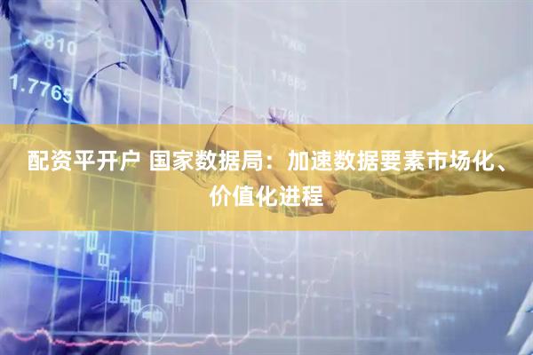 配资平开户 国家数据局：加速数据要素市场化、价值化进程