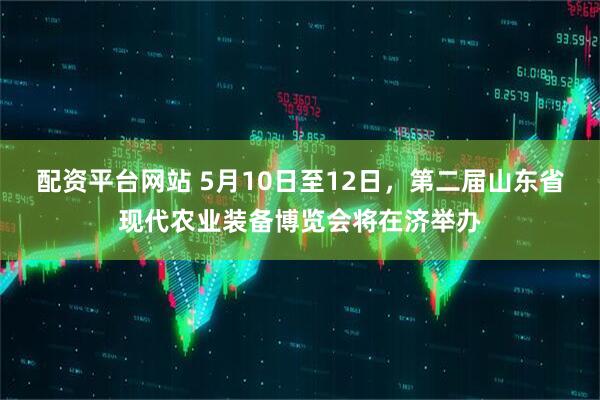 配资平台网站 5月10日至12日，第二届山东省现代农业装备博览会将在济举办