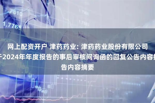 网上配资开户 津药药业: 津药药业股份有限公司关于2024年年度报告的事后审核问询函的回复公告内容摘要