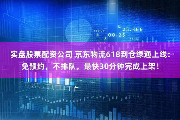 实盘股票配资公司 京东物流618到仓绿通上线：免预约，不排队，最快30分钟完成上架！