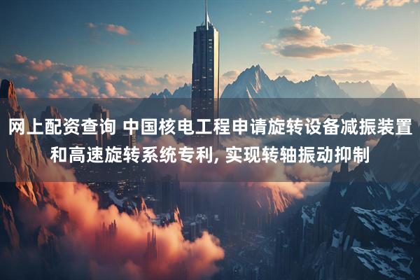 网上配资查询 中国核电工程申请旋转设备减振装置和高速旋转系统专利, 实现转轴振动抑制