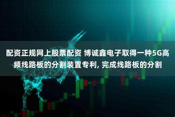 配资正规网上股票配资 博诚鑫电子取得一种5G高频线路板的分割装置专利, 完成线路板的分割