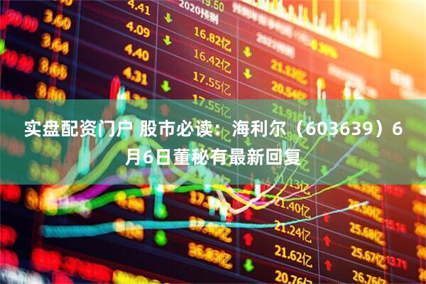 实盘配资门户 股市必读：海利尔（603639）6月6日董秘有最新回复