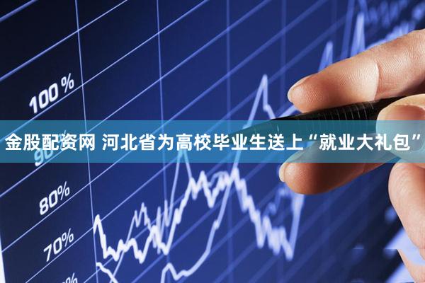 金股配资网 河北省为高校毕业生送上“就业大礼包”