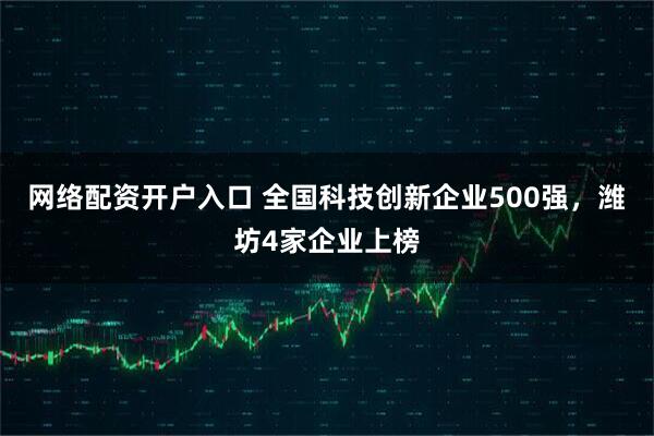网络配资开户入口 全国科技创新企业500强，潍坊4家企业上榜