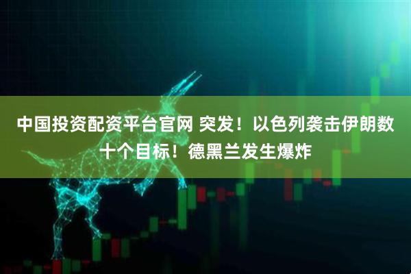 中国投资配资平台官网 突发！以色列袭击伊朗数十个目标！德黑兰发生爆炸