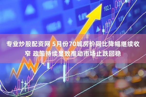 专业炒股配资网 5月份70城房价同比降幅继续收窄 政策持续显效推动市场止跌回稳