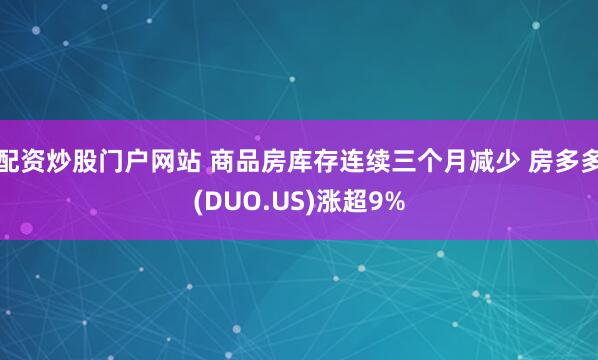 配资炒股门户网站 商品房库存连续三个月减少 房多多(DUO.US)涨超9%