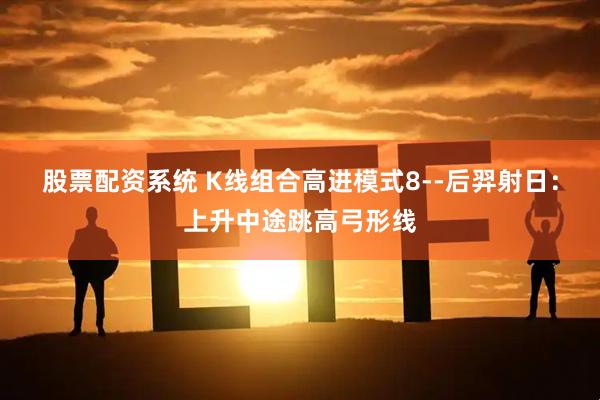 股票配资系统 K线组合高进模式8--后羿射日：上升中途跳高弓形线