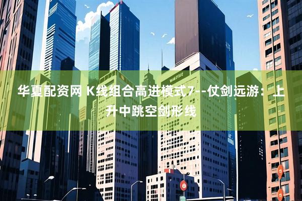 华夏配资网 K线组合高进模式7--仗剑远游：上升中跳空剑形线