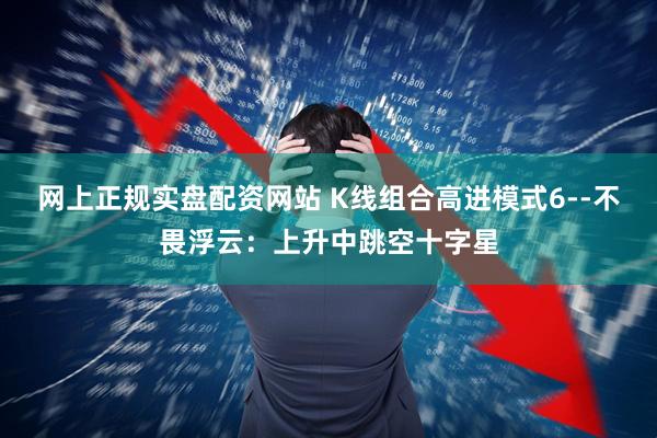 网上正规实盘配资网站 K线组合高进模式6--不畏浮云：上升中跳空十字星