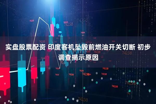 实盘股票配资 印度客机坠毁前燃油开关切断 初步调查揭示原因