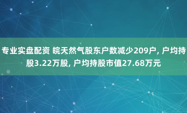 专业实盘配资 皖天然气股东户数减少209户, 户均持股3.22万股, 户均持股市值27.68万元