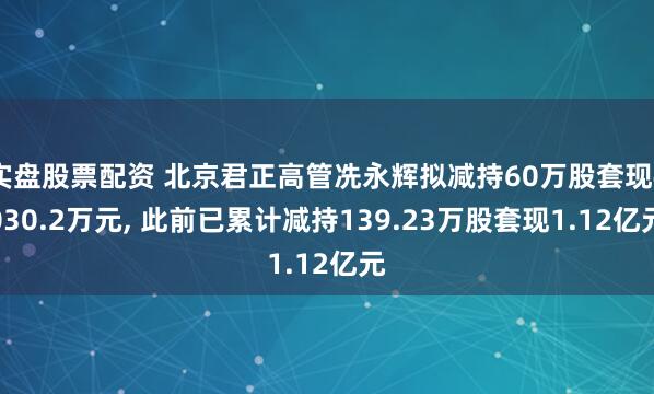 实盘股票配资 北京君正高管冼永辉拟减持60万股套现4030.2万元, 此前已累计减持139.23万股套现1.12亿元