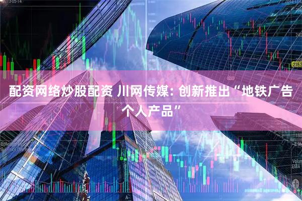 配资网络炒股配资 川网传媒: 创新推出“地铁广告个人产品”