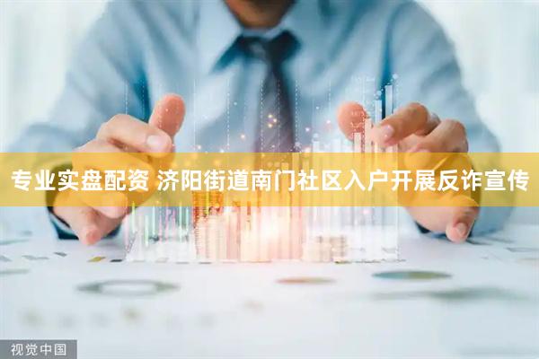 专业实盘配资 济阳街道南门社区入户开展反诈宣传